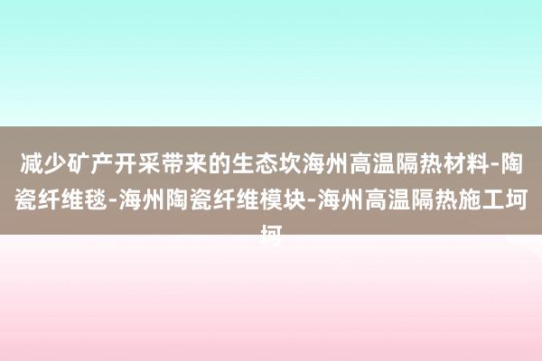 减少矿产开采带来的生态坎海州高温隔热材料-陶瓷纤维毯-海州陶瓷纤维模块-海州高温隔热施工坷